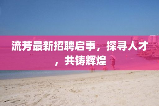 流芳最新招聘啟事，探尋人才，共鑄輝煌