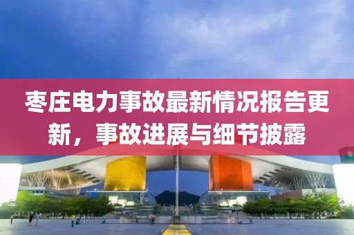 棗莊電力事故最新情況報告更新，事故進展與細節(jié)披露