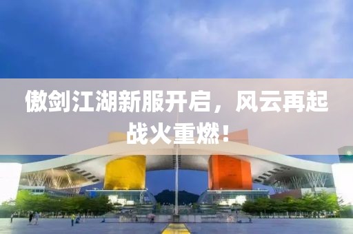 傲劍江湖新服開啟，風(fēng)云再起戰(zhàn)火重燃！