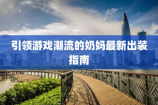 引領游戲潮流的奶媽最新出裝指南