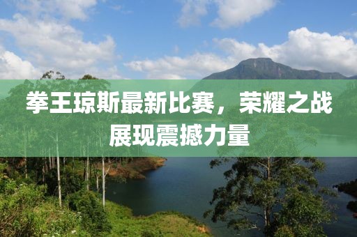 拳王瓊斯最新比賽，榮耀之戰(zhàn)展現(xiàn)震撼力量