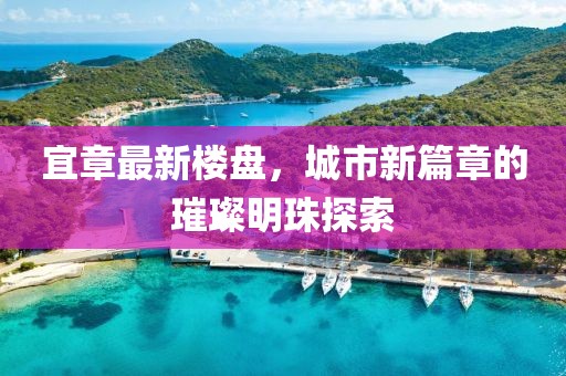 宜章最新樓盤，城市新篇章的璀璨明珠探索