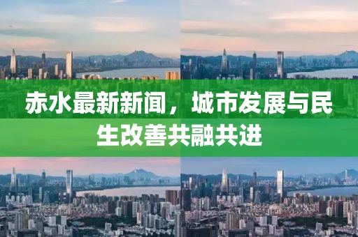赤水最新新聞，城市發(fā)展與民生改善共融共進(jìn)