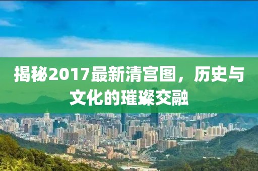 揭秘2017最新清宮圖，歷史與文化的璀璨交融