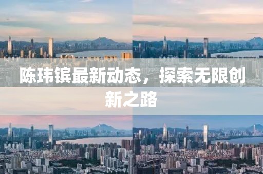 陳瑋鑌最新動態(tài)，探索無限創(chuàng)新之路