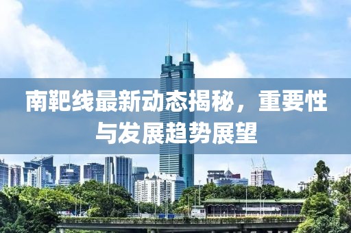 南靶線(xiàn)最新動(dòng)態(tài)揭秘，重要性與發(fā)展趨勢(shì)展望