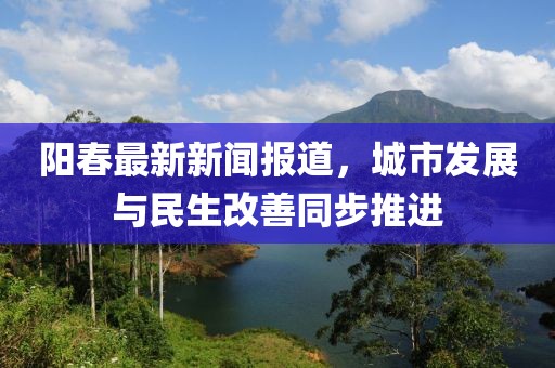 陽(yáng)春最新新聞報(bào)道，城市發(fā)展與民生改善同步推進(jìn)