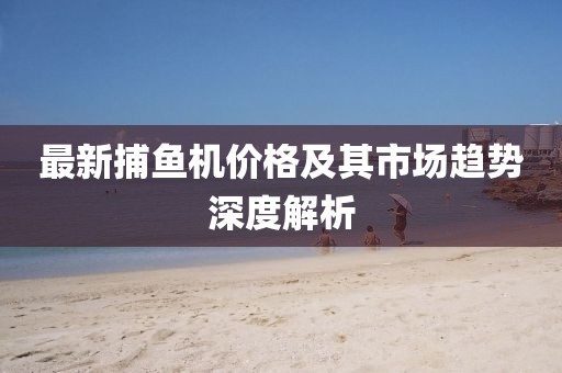 最新捕魚機(jī)價(jià)格及其市場(chǎng)趨勢(shì)深度解析
