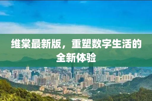 維棠最新版，重塑數(shù)字生活的全新體驗(yàn)