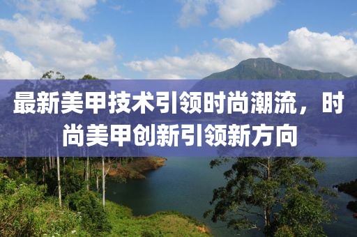 最新美甲技術引領時尚潮流，時尚美甲創(chuàng)新引領新方向