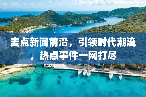 麥點(diǎn)新聞前沿，引領(lǐng)時(shí)代潮流，熱點(diǎn)事件一網(wǎng)打盡