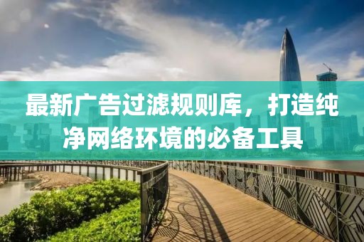 最新廣告過濾規(guī)則庫，打造純凈網(wǎng)絡(luò)環(huán)境的必備工具