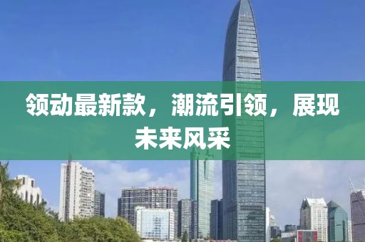 領(lǐng)動(dòng)最新款，潮流引領(lǐng)，展現(xiàn)未來(lái)風(fēng)采