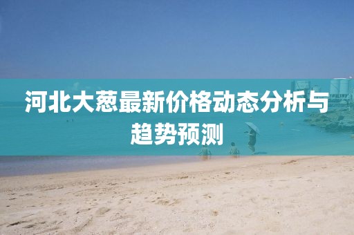 河北大蔥最新價格動態(tài)分析與趨勢預(yù)測