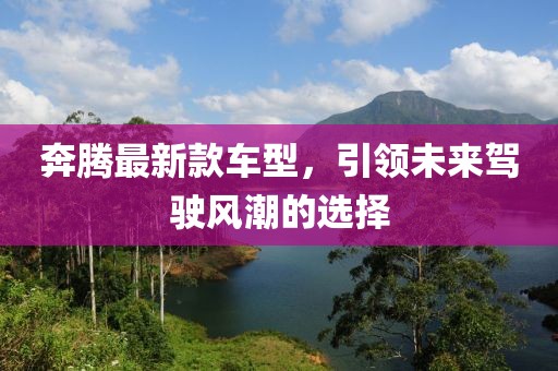 奔騰最新款車型，引領(lǐng)未來駕駛風(fēng)潮的選擇