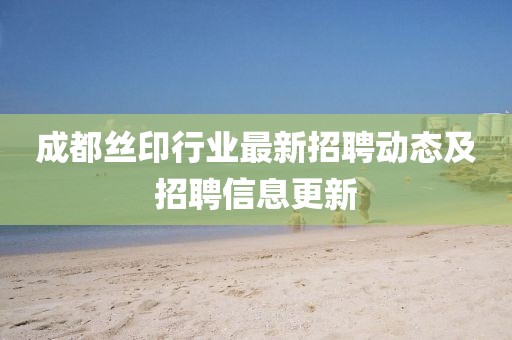 成都絲印行業(yè)最新招聘動(dòng)態(tài)及招聘信息更新