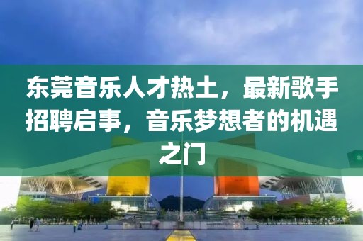 東莞音樂人才熱土，最新歌手招聘啟事，音樂夢想者的機遇之門