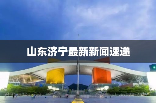 山東濟(jì)寧最新新聞速遞