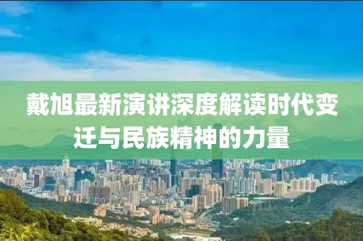 戴旭最新演講深度解讀時(shí)代變遷與民族精神的力量