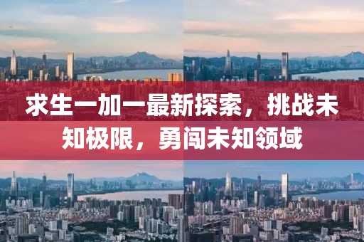 求生一加一最新探索，挑戰(zhàn)未知極限，勇闖未知領(lǐng)域