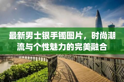 最新男士銀手鐲圖片，時尚潮流與個性魅力的完美融合