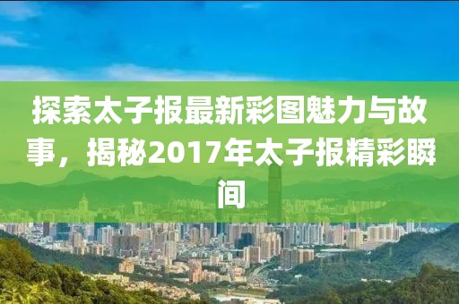 探索太子報最新彩圖魅力與故事，揭秘2017年太子報精彩瞬間