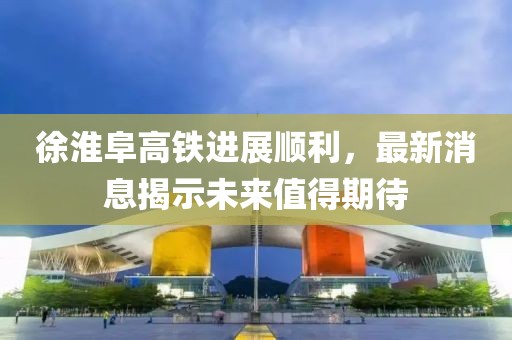 徐淮阜高鐵進(jìn)展順利，最新消息揭示未來值得期待