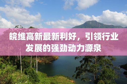 皖維高新最新利好，引領(lǐng)行業(yè)發(fā)展的強(qiáng)勁動(dòng)力源泉