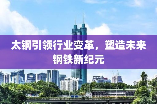 太鋼引領(lǐng)行業(yè)變革，塑造未來鋼鐵新紀(jì)元
