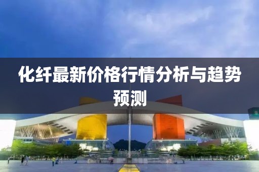 化纖最新價格行情分析與趨勢預測