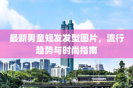 最新男童短發(fā)發(fā)型圖片，流行趨勢與時尚指南