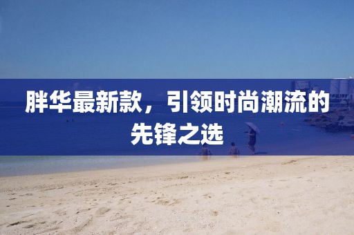 胖華最新款，引領時尚潮流的先鋒之選