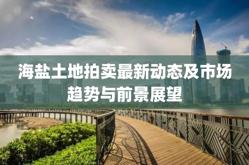 海鹽土地拍賣最新動態(tài)及市場趨勢與前景展望