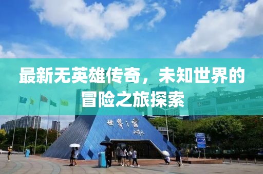 最新無英雄傳奇，未知世界的冒險(xiǎn)之旅探索