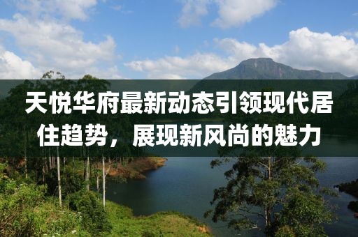 天悅?cè)A府最新動態(tài)引領(lǐng)現(xiàn)代居住趨勢，展現(xiàn)新風(fēng)尚的魅力