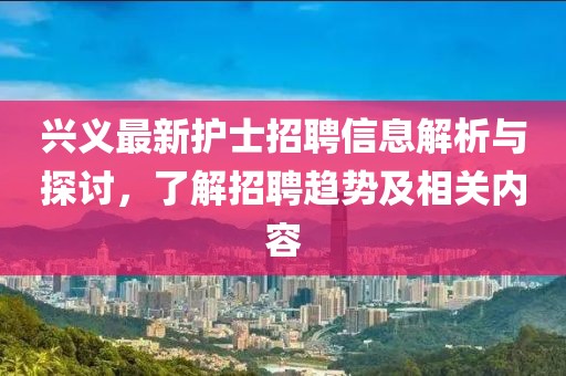 興義最新護(hù)士招聘信息解析與探討，了解招聘趨勢及相關(guān)內(nèi)容