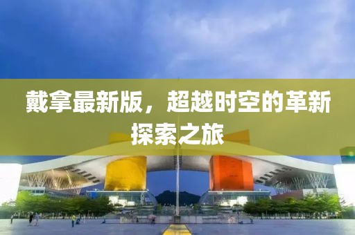 戴拿最新版，超越時(shí)空的革新探索之旅