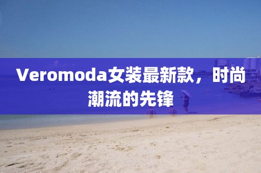 Veromoda女裝最新款，時(shí)尚潮流的先鋒