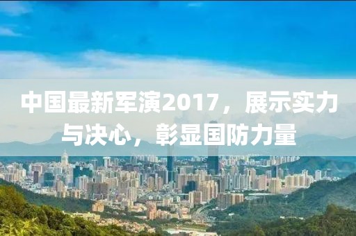 中國最新軍演2017，展示實力與決心，彰顯國防力量
