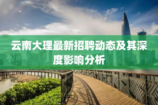 云南大理最新招聘動(dòng)態(tài)及其深度影響分析
