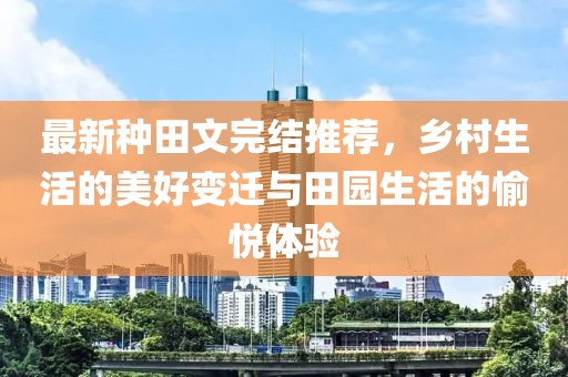 最新種田文完結(jié)推薦，鄉(xiāng)村生活的美好變遷與田園生活的愉悅體驗