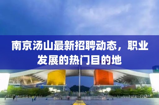 南京湯山最新招聘動態(tài)，職業(yè)發(fā)展的熱門目的地