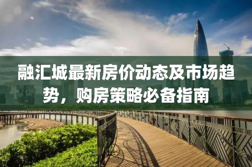 融匯城最新房價動態(tài)及市場趨勢，購房策略必備指南
