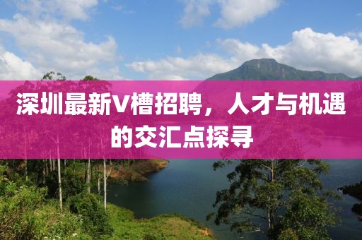 深圳最新V槽招聘，人才與機遇的交匯點探尋