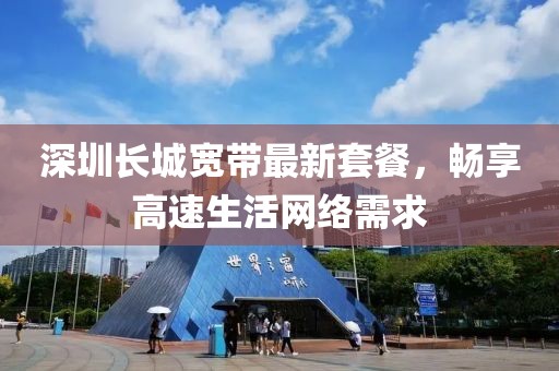深圳長城寬帶最新套餐，暢享高速生活網(wǎng)絡(luò)需求