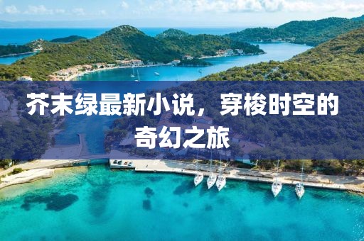 芥末綠最新小說，穿梭時(shí)空的奇幻之旅