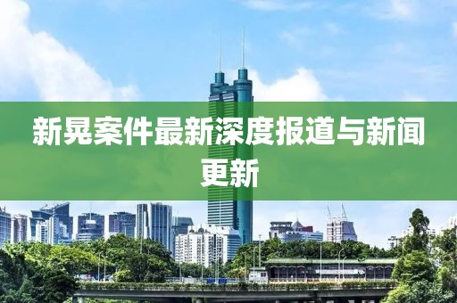 新晃案件最新深度報(bào)道與新聞更新