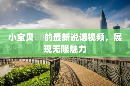 小寶貝咘咘的最新說話視頻，展現(xiàn)無限魅力