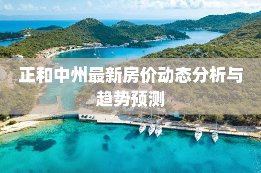 正和中州最新房價(jià)動(dòng)態(tài)分析與趨勢(shì)預(yù)測(cè)