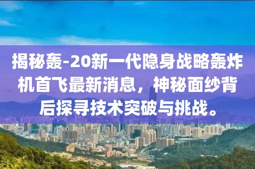 揭秘轟-20新一代隱身戰(zhàn)略轟炸機(jī)首飛最新消息，神秘面紗背后探尋技術(shù)突破與挑戰(zhàn)。